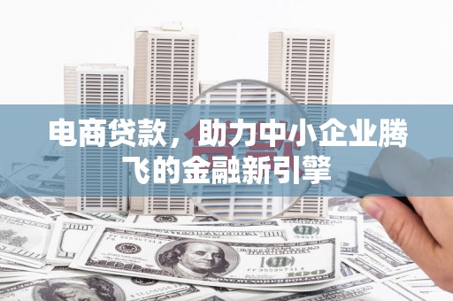 卓溪电商贷款，助力中小企业腾飞的金融新引擎