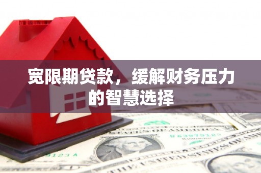 卓溪宽限期贷款，缓解财务压力的智慧选择