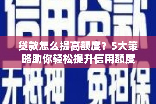 卓溪贷款怎么提高额度？5大策略助你轻松提升信用额度