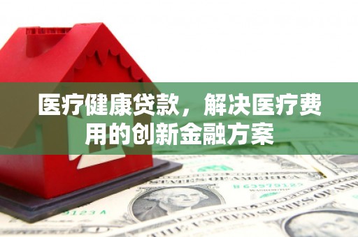 卓溪医疗健康贷款，解决医疗费用的创新金融方案
