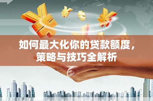 卓溪如何最大化你的贷款额度，策略与技巧全解析