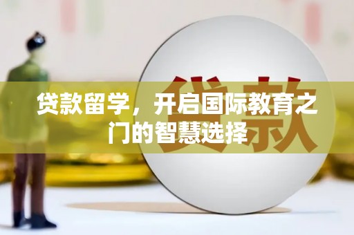 卓溪贷款留学，开启国际教育之门的智慧选择
