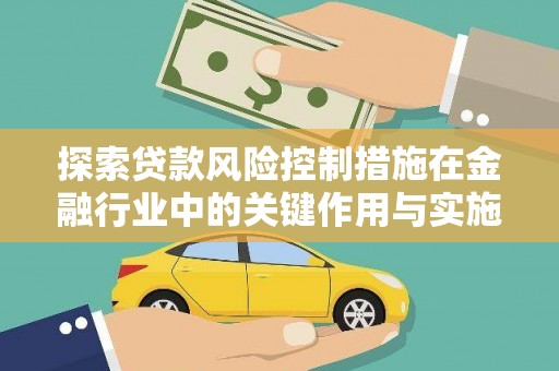 卓溪探索贷款风险控制措施在金融行业中的关键作用与实施策略