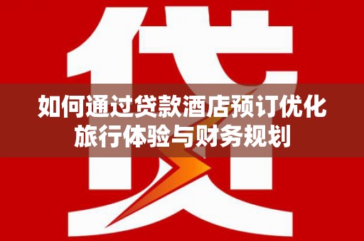 卓溪如何通过贷款酒店预订优化旅行体验与财务规划