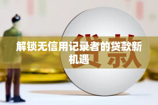 卓溪解锁无信用记录者的贷款新机遇