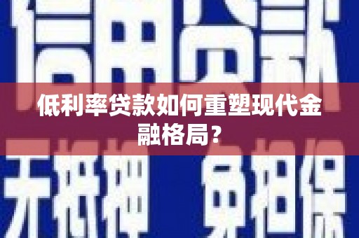 卓溪低利率贷款如何重塑现代金融格局？