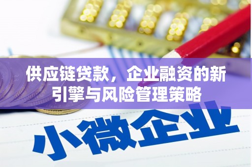 卓溪供应链贷款，企业融资的新引擎与风险管理策略