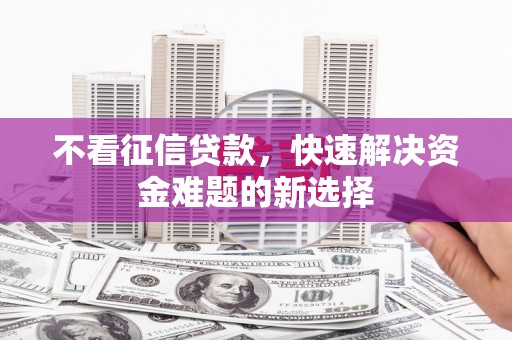 卓溪不看征信贷款，快速解决资金难题的新选择