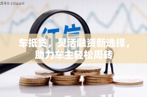 卓溪车抵贷，灵活融资新选择，助力车主轻松周转
