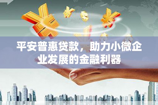 卓溪平安普惠贷款，助力小微企业发展的金融利器