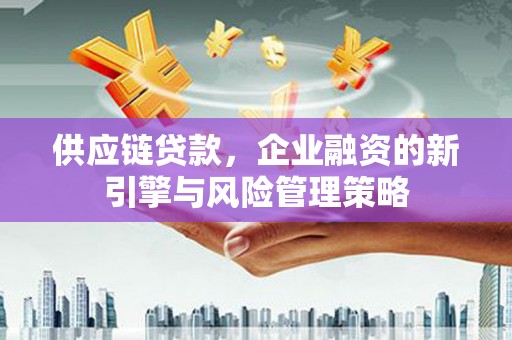 卓溪供应链贷款，企业融资的新引擎与风险管理策略