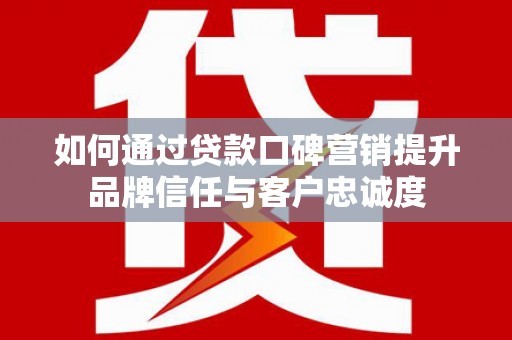 卓溪如何通过贷款口碑营销提升品牌信任与客户忠诚度