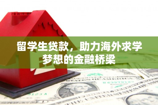 卓溪留学生贷款，助力海外求学梦想的金融桥梁