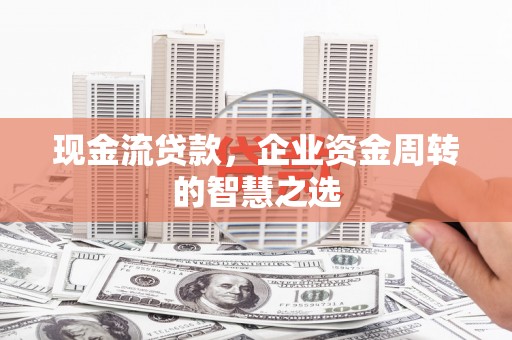卓溪现金流贷款，企业资金周转的智慧之选