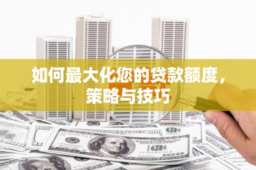 卓溪如何最大化您的贷款额度，策略与技巧