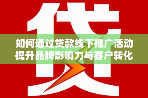 卓溪如何通过贷款线下推广活动提升品牌影响力与客户转化率