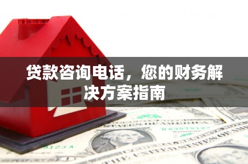 卓溪贷款咨询电话，您的财务解决方案指南
