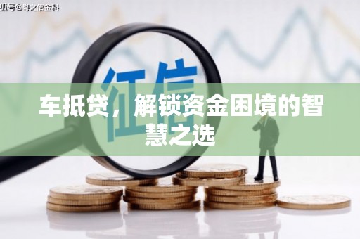 卓溪车抵贷，解锁资金困境的智慧之选