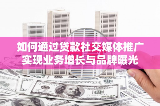 卓溪如何通过贷款社交媒体推广实现业务增长与品牌曝光