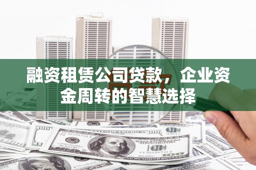 卓溪融资租赁公司贷款，企业资金周转的智慧选择