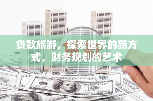 卓溪贷款旅游，探索世界的新方式，财务规划的艺术