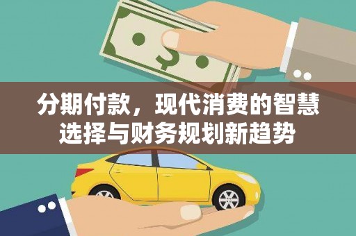 卓溪分期付款，现代消费的智慧选择与财务规划新趋势