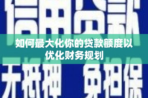 卓溪如何最大化你的贷款额度以优化财务规划