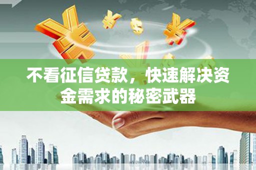 卓溪不看征信贷款，快速解决资金需求的秘密武器