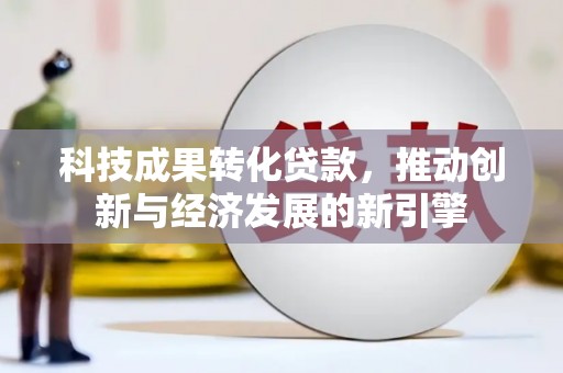 卓溪科技成果转化贷款，推动创新与经济发展的新引擎