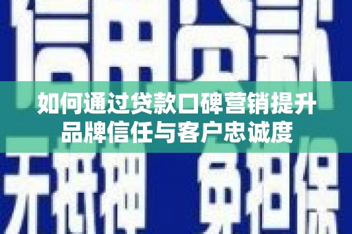 卓溪如何通过贷款口碑营销提升品牌信任与客户忠诚度