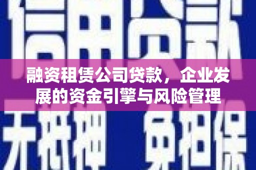 卓溪融资租赁公司贷款，企业发展的资金引擎与风险管理