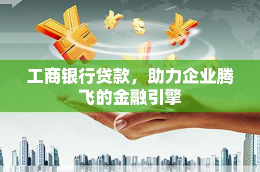 卓溪工商银行贷款，助力企业腾飞的金融引擎