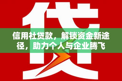 卓溪信用社贷款，解锁资金新途径，助力个人与企业腾飞