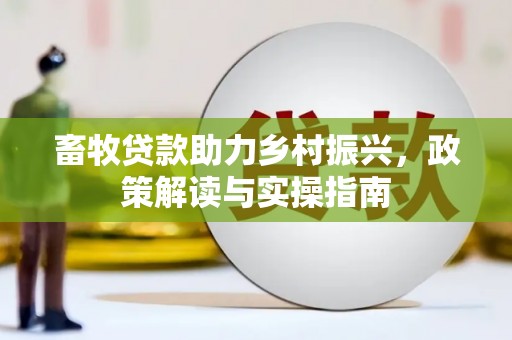 卓溪畜牧贷款助力乡村振兴，政策解读与实操指南