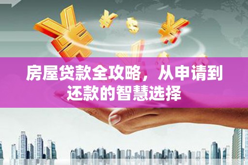 卓溪房屋贷款全攻略，从申请到还款的智慧选择