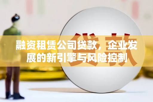 卓溪融资租赁公司贷款，企业发展的新引擎与风险控制