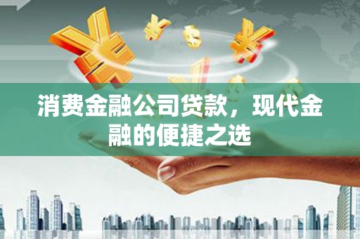 卓溪消费金融公司贷款，现代金融的便捷之选