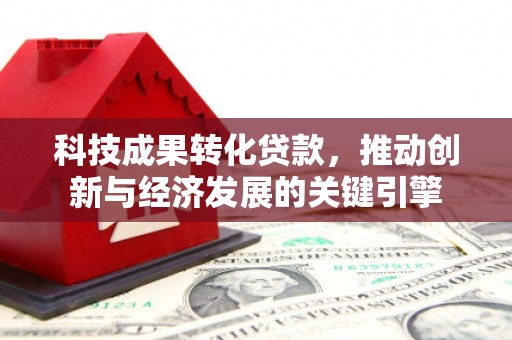 卓溪科技成果转化贷款，推动创新与经济发展的关键引擎