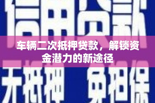 卓溪车辆二次抵押贷款，解锁资金潜力的新途径