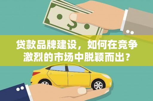 卓溪贷款品牌建设，如何在竞争激烈的市场中脱颖而出？