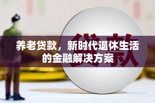 卓溪养老贷款，新时代退休生活的金融解决方案