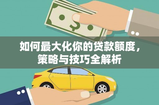 卓溪如何最大化你的贷款额度，策略与技巧全解析