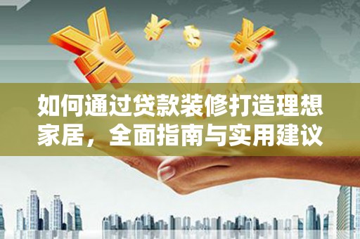 卓溪如何通过贷款装修打造理想家居，全面指南与实用建议