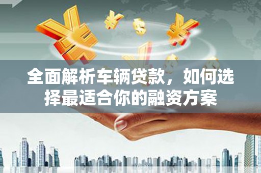 卓溪全面解析车辆贷款，如何选择最适合你的融资方案