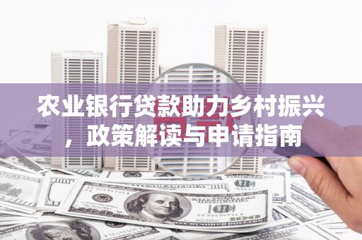 卓溪农业银行贷款助力乡村振兴，政策解读与申请指南