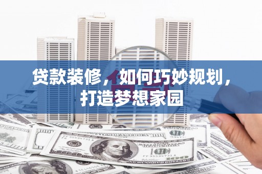 卓溪贷款装修，如何巧妙规划，打造梦想家园