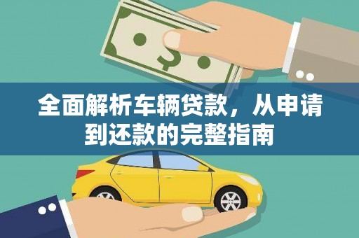 卓溪全面解析车辆贷款，从申请到还款的完整指南