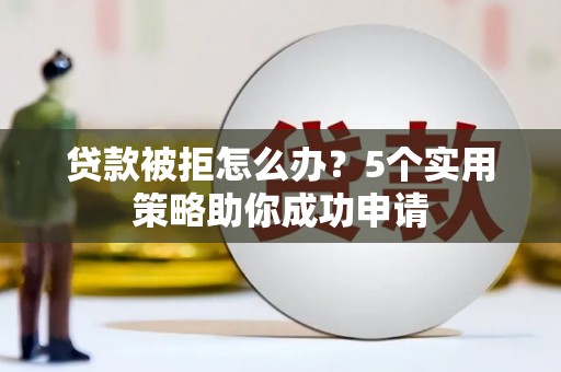 卓溪贷款被拒怎么办？5个实用策略助你成功申请