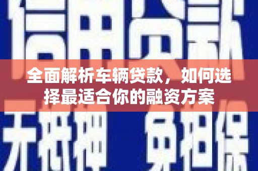 卓溪全面解析车辆贷款，如何选择最适合你的融资方案
