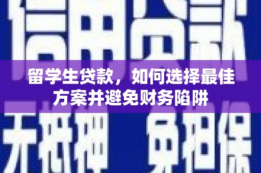 卓溪留学生贷款，如何选择最佳方案并避免财务陷阱